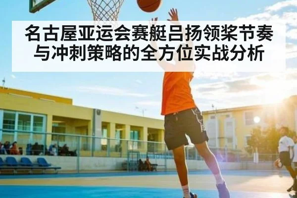 名古屋亚运会赛艇吕扬领桨节奏与冲刺策略的全方位实战分析