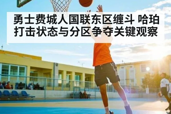 勇士费城人国联东区缠斗 哈珀打击状态与分区争夺关键观察