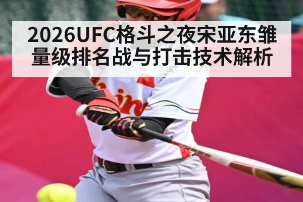 2026UFC格斗之夜宋亚东雏量级排名战与打击技术解析