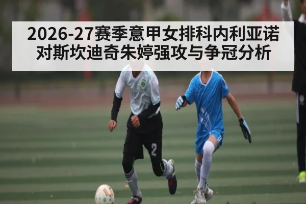2026-27赛季意甲女排科内利亚诺对斯坎迪奇朱婷强攻与争冠分析