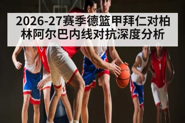 2026-27赛季德篮甲拜仁对柏林阿尔巴内线对抗深度分析