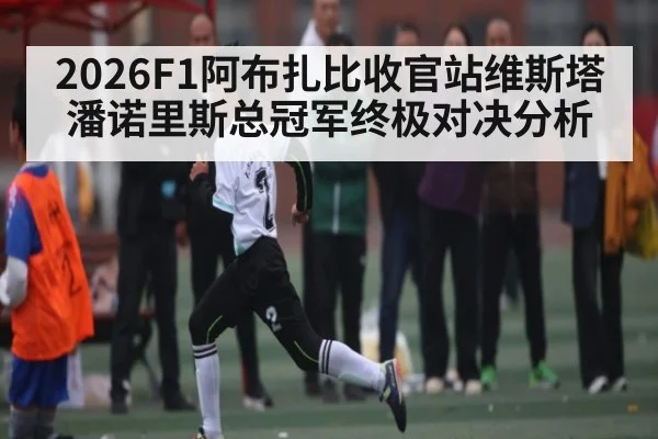 2026F1阿布扎比收官站维斯塔潘诺里斯总冠军终极对决分析