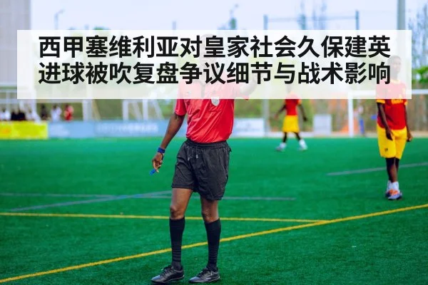 西甲塞维利亚对皇家社会久保建英进球被吹复盘争议细节与战术影响