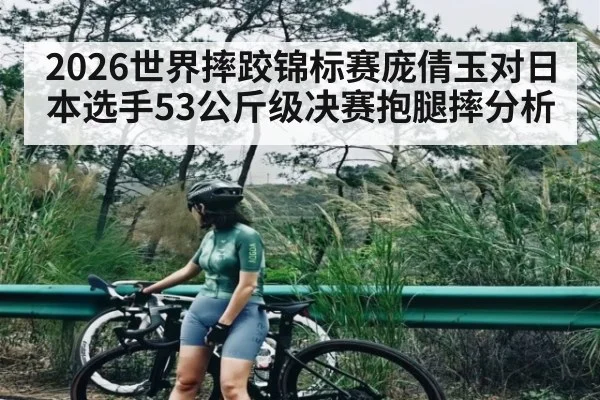 2026世界摔跤锦标赛庞倩玉对日本选手53公斤级决赛抱腿摔分析