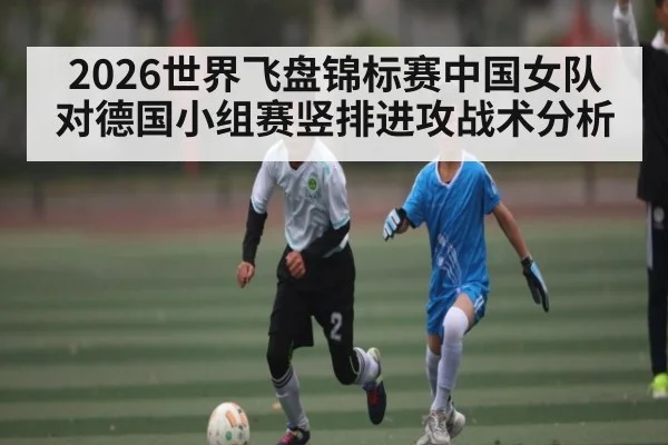 2026世界飞盘锦标赛中国女队对德国小组赛竖排进攻战术分析